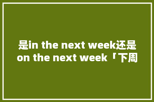 是in the next week还是on the next week「下周见的英文是什么」 是in the next week还是on the next week「下周见的英文是什么」 GoogleSEO