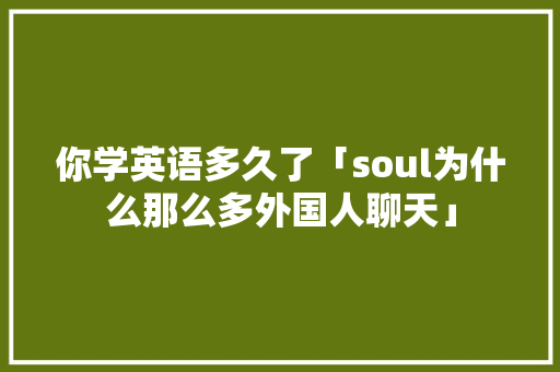 你学英语多久了「soul为什么那么多外国人聊天」 你学英语多久了「soul为什么那么多外国人聊天」 百度SEO
