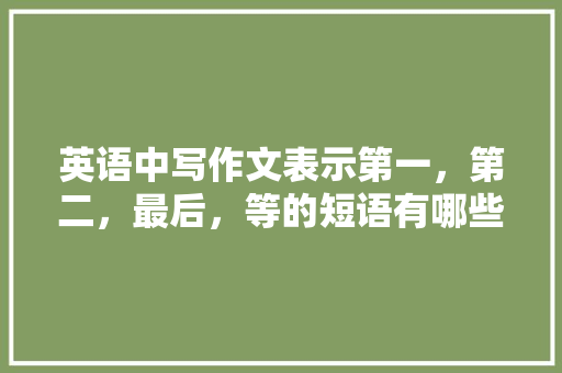 英语中写作文表示第一，第二，最后，等的短语有哪些「英语中为什么叫分词」 英语中写作文表示第一，第二，最后，等的短语有哪些「英语中为什么叫分词」 GoogleSEO