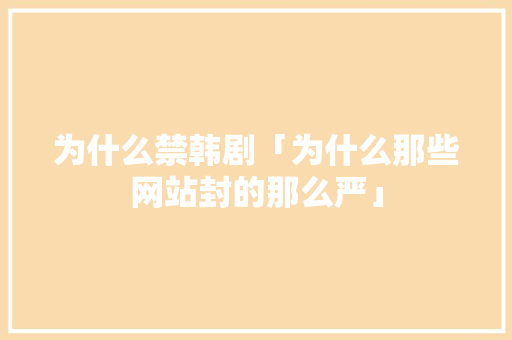 为什么禁韩剧「为什么那些网站封的那么严」 为什么禁韩剧「为什么那些网站封的那么严」 神马SEO