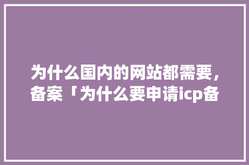 为什么国内的网站都需要，备案「为什么要申请icp备案呢」 为什么国内的网站都需要，备案「为什么要申请icp备案呢」 GoogleSEO
