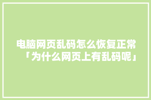 电脑网页乱码怎么恢复正常「为什么网页上有乱码呢」 电脑网页乱码怎么恢复正常「为什么网页上有乱码呢」 搜狗SEO