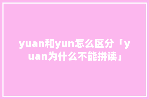 yuan和yun怎么区分「yuan为什么不能拼读」 yuan和yun怎么区分「yuan为什么不能拼读」 神马SEO