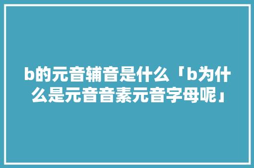 b的元音辅音是什么「b为什么是元音音素元音字母呢」 b的元音辅音是什么「b为什么是元音音素元音字母呢」 百度SEO