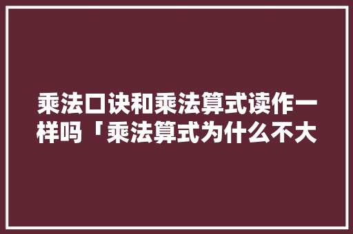 乘法口诀和乘法算式读作一样吗「乘法算式为什么不大写呢」 乘法口诀和乘法算式读作一样吗「乘法算式为什么不大写呢」 神马SEO