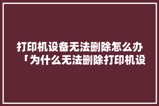 打印机设备无法删除怎么办「为什么无法删除打印机设备」 打印机设备无法删除怎么办「为什么无法删除打印机设备」 必应SEO