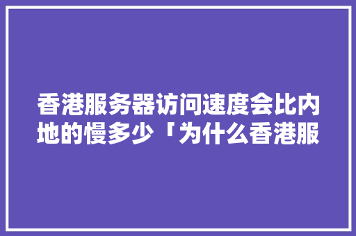 香港服务器访问速度会比内地的慢多少「为什么香港服务器那么卡顿」 香港服务器访问速度会比内地的慢多少「为什么香港服务器那么卡顿」 GoogleSEO