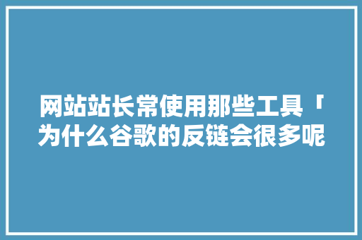 网站站长常使用那些工具「为什么谷歌的反链会很多呢」 网站站长常使用那些工具「为什么谷歌的反链会很多呢」 必应SEO