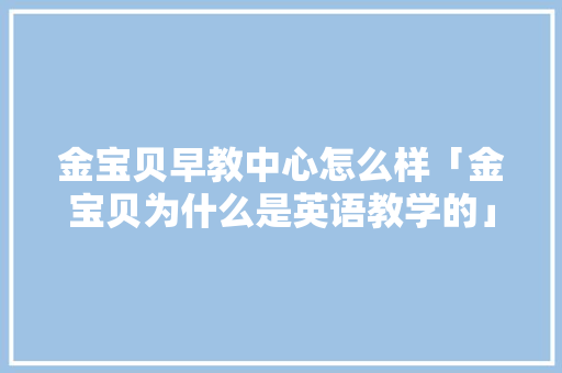 金宝贝早教中心怎么样「金宝贝为什么是英语教学的」 金宝贝早教中心怎么样「金宝贝为什么是英语教学的」 必应SEO
