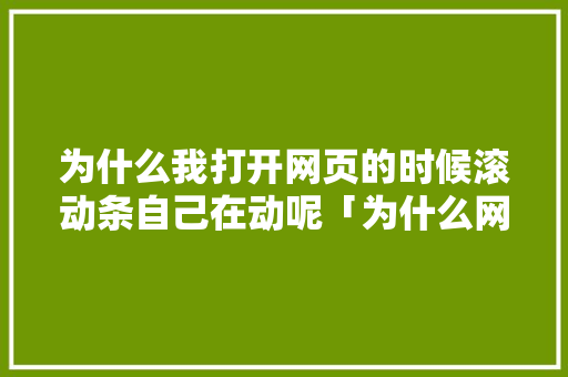 为什么我打开网页的时候滚动条自己在动呢「为什么网页自动滚动了」 为什么我打开网页的时候滚动条自己在动呢「为什么网页自动滚动了」 必应SEO
