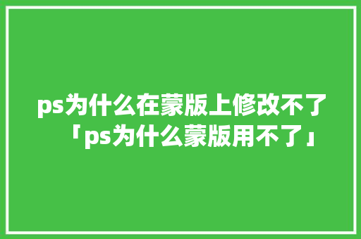 ps为什么在蒙版上修改不了「ps为什么蒙版用不了」 ps为什么在蒙版上修改不了「ps为什么蒙版用不了」 神马SEO