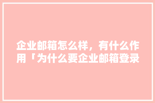 企业邮箱怎么样，有什么作用「为什么要企业邮箱登录」