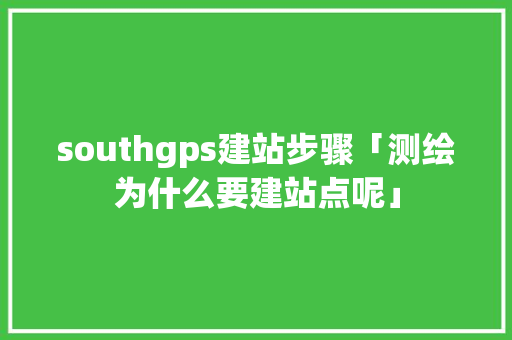 southgps建站步骤「测绘为什么要建站点呢」 southgps建站步骤「测绘为什么要建站点呢」 GoogleSEO