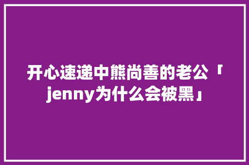 开心速递中熊尚善的老公「jenny为什么会被黑」 开心速递中熊尚善的老公「jenny为什么会被黑」 搜狗SEO