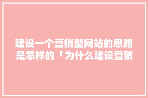 建设一个营销型网站的思路是怎样的「为什么建设营销型网站很重要」 建设一个营销型网站的思路是怎样的「为什么建设营销型网站很重要」 GoogleSEO
