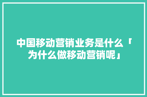 中国移动营销业务是什么「为什么做移动营销呢」 中国移动营销业务是什么「为什么做移动营销呢」 搜狗SEO