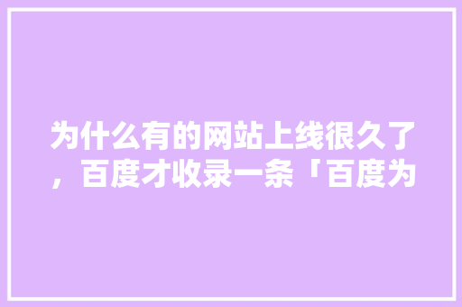 为什么有的网站上线很久了，百度才收录一条「百度为什么不收录内页视频」 为什么有的网站上线很久了，百度才收录一条「百度为什么不收录内页视频」 必应SEO
