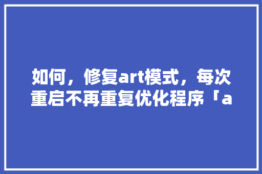 如何，修复art模式，每次重启不再重复优化程序「art为什么不大写」 如何，修复art模式，每次重启不再重复优化程序「art为什么不大写」 搜狗SEO