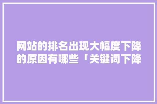 网站的排名出现大幅度下降的原因有哪些「关键词下降原因」 网站的排名出现大幅度下降的原因有哪些「关键词下降原因」 GoogleSEO