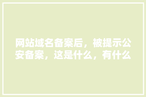网站域名备案后，被提示公安备案，这是什么，有什么用「为什么去公安备案不了」 网站域名备案后，被提示公安备案，这是什么，有什么用「为什么去公安备案不了」 搜狗SEO