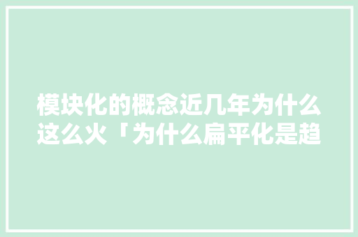 模块化的概念近几年为什么这么火「为什么扁平化是趋势化」 模块化的概念近几年为什么这么火「为什么扁平化是趋势化」 神马SEO