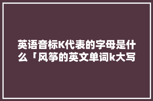 英语音标K代表的字母是什么「风筝的英文单词k大写还是小写」