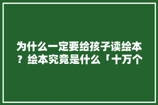 为什么一定要给孩子读绘本？绘本究竟是什么「十万个为什么手绘图画书」 为什么一定要给孩子读绘本？绘本究竟是什么「十万个为什么手绘图画书」 神马SEO