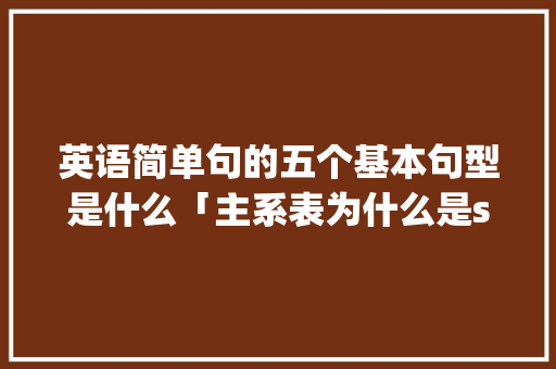 英语简单句的五个基本句型是什么「主系表为什么是sp」 英语简单句的五个基本句型是什么「主系表为什么是sp」 神马SEO