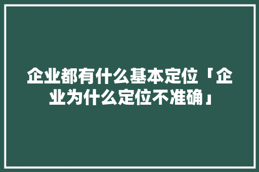 企业都有什么基本定位「企业为什么定位不准确」 企业都有什么基本定位「企业为什么定位不准确」 搜狗SEO