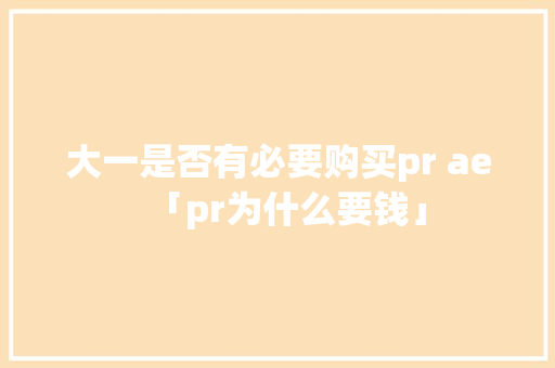 大一是否有必要购买pr ae「pr为什么要钱」 大一是否有必要购买pr ae「pr为什么要钱」 GoogleSEO