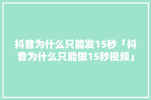 抖音为什么只能发15秒「抖音为什么只能做15秒视频」 抖音为什么只能发15秒「抖音为什么只能做15秒视频」 百度SEO