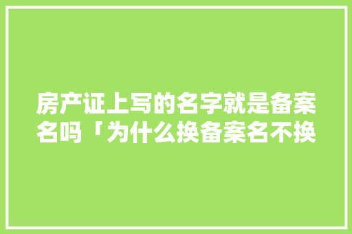 房产证上写的名字就是备案名吗「为什么换备案名不换车牌」 房产证上写的名字就是备案名吗「为什么换备案名不换车牌」 神马SEO