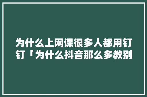为什么上网课很多人都用钉钉「为什么抖音那么多教别人」 为什么上网课很多人都用钉钉「为什么抖音那么多教别人」 GoogleSEO