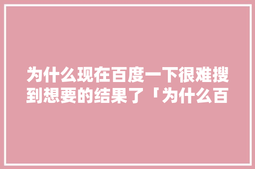 为什么现在百度一下很难搜到想要的结果了「为什么百度搜到的内容与想要的不相关」 为什么现在百度一下很难搜到想要的结果了「为什么百度搜到的内容与想要的不相关」 GoogleSEO