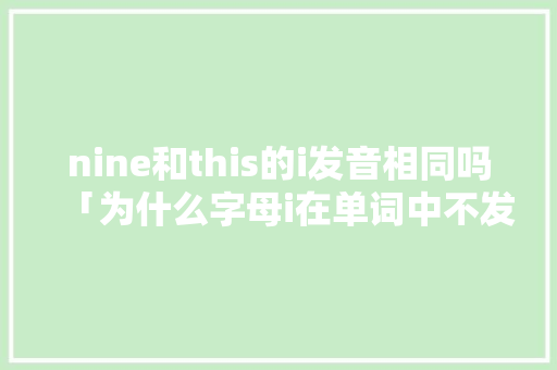nine和this的i发音相同吗「为什么字母i在单词中不发音呢」 nine和this的i发音相同吗「为什么字母i在单词中不发音呢」 必应SEO