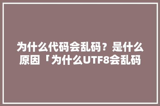 为什么代码会乱码？是什么原因「为什么UTF8会乱码ASNI不乱码」 为什么代码会乱码？是什么原因「为什么UTF8会乱码ASNI不乱码」 GoogleSEO