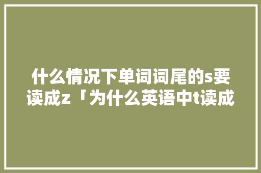 什么情况下单词词尾的s要读成z「为什么英语中t读成ts的音节不一样」 什么情况下单词词尾的s要读成z「为什么英语中t读成ts的音节不一样」 神马SEO