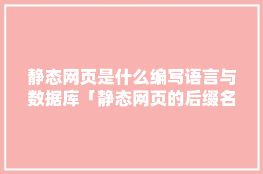 静态网页是什么编写语言与数据库「静态网页的后缀名通常为什么」 静态网页是什么编写语言与数据库「静态网页的后缀名通常为什么」 GoogleSEO