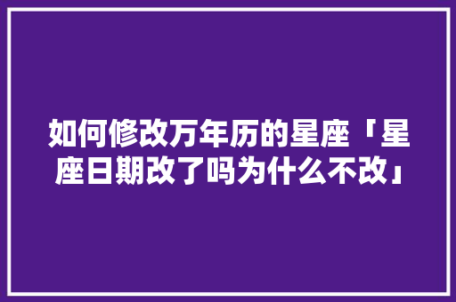 如何修改万年历的星座「星座日期改了吗为什么不改」 如何修改万年历的星座「星座日期改了吗为什么不改」 搜狗SEO