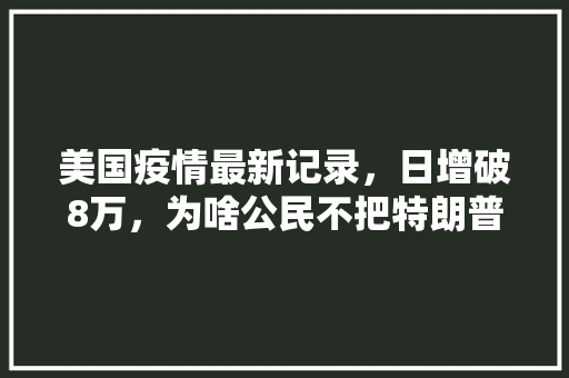 美国疫情最新记录，日增破8万，为啥公民不把特朗普轰下台「为什么英文数字难说呢」 美国疫情最新记录，日增破8万，为啥公民不把特朗普轰下台「为什么英文数字难说呢」 必应SEO