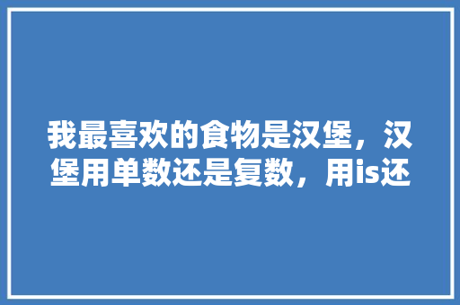 我最喜欢的食物是汉堡，汉堡用单数还是复数，用is还是are「他最喜欢的食物为什么用his」 我最喜欢的食物是汉堡，汉堡用单数还是复数，用is还是are「他最喜欢的食物为什么用his」 神马SEO