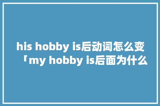 his hobby is后动词怎么变「my hobby is后面为什么用动词的ing形式」 his hobby is后动词怎么变「my hobby is后面为什么用动词的ing形式」 神马SEO