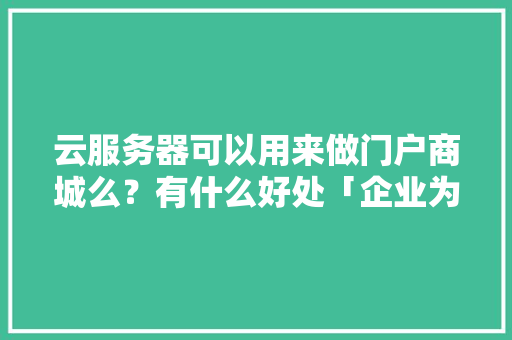 云服务器可以用来做门户商城么？有什么好处「企业为什么要做门户网站呢」 云服务器可以用来做门户商城么？有什么好处「企业为什么要做门户网站呢」 搜狗SEO