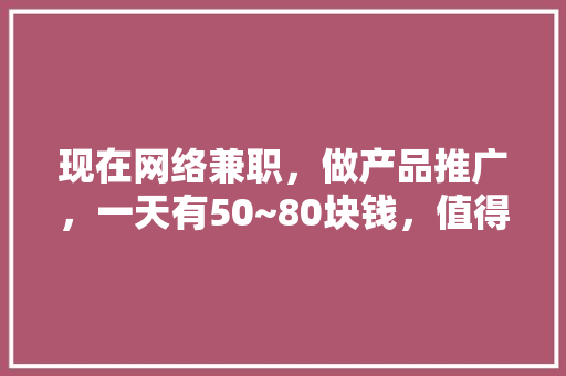 现在网络兼职，做产品推广，一天有50~80块钱，值得做吗？为什么「为什么要想做网络推广呢」 现在网络兼职，做产品推广，一天有50~80块钱，值得做吗？为什么「为什么要想做网络推广呢」 必应SEO