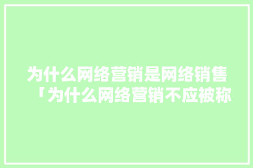 为什么网络营销是网络销售「为什么网络营销不应被称为虚拟营销」 为什么网络营销是网络销售「为什么网络营销不应被称为虚拟营销」 搜狗SEO