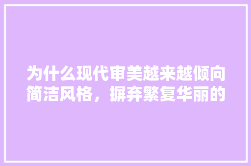 为什么现代审美越来越倾向简洁风格，摒弃繁复华丽的式样和装饰「为什么设计?」 为什么现代审美越来越倾向简洁风格，摒弃繁复华丽的式样和装饰「为什么设计?」 神马SEO