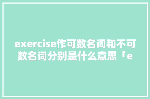 exercise作可数名词和不可数名词分别是什么意思「exercise是不可数名词吗」 exercise作可数名词和不可数名词分别是什么意思「exercise是不可数名词吗」 搜狗SEO