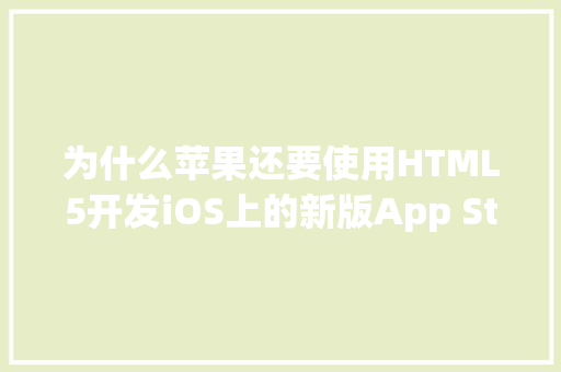 为什么苹果还要使用HTML5开发iOS上的新版App Store「html5可以开发app吗」 为什么苹果还要使用HTML5开发iOS上的新版App Store「html5可以开发app吗」 GoogleSEO