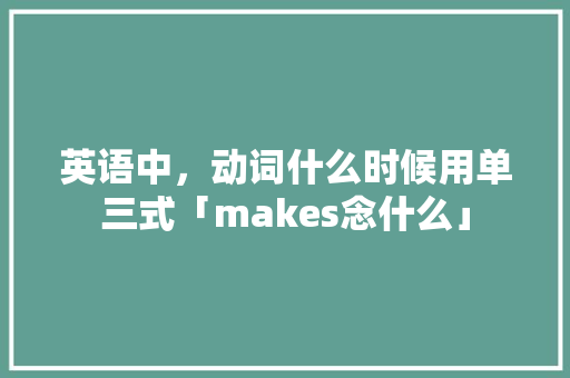 英语中，动词什么时候用单三式「makes念什么」 英语中，动词什么时候用单三式「makes念什么」 神马SEO