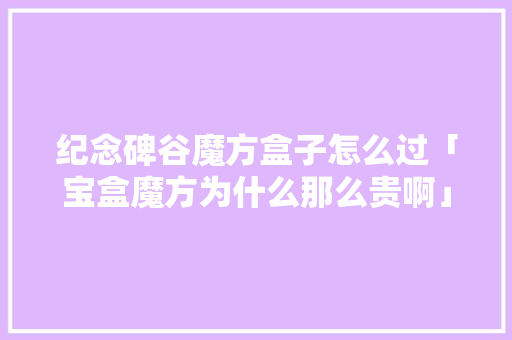 纪念碑谷魔方盒子怎么过「宝盒魔方为什么那么贵啊」 纪念碑谷魔方盒子怎么过「宝盒魔方为什么那么贵啊」 神马SEO